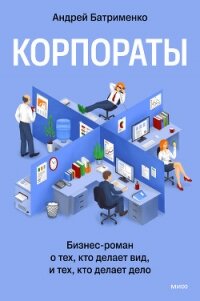 Корпораты. Бизнес-роман о тех, кто делает вид, и тех, кто делает дело - Батрименко Андрей (книги без сокращений .txt, .fb2) 📗