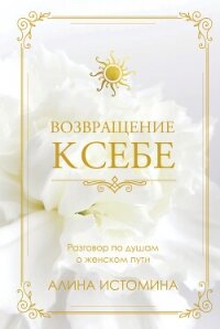 Возвращение к себе. Разговор по душам о женском пути - Истомина Алина (читать онлайн полную книгу txt, fb2) 📗