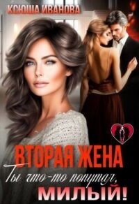 Вторая жена. Ты что-то попутал, милый! (СИ) - Иванова Ксюша (читаем книги онлайн бесплатно полностью .txt, .fb2) 📗