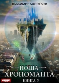 Ноша Хрономанта. Книга 5 - Мясоедов Владимир (книги бесплатно TXT, FB2) 📗