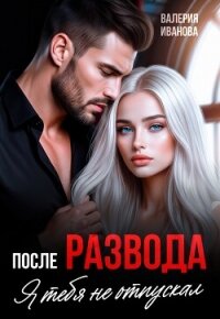 После развода. Я тебя не отпускал - Иванова Валерия (читать хорошую книгу полностью .TXT, .FB2) 📗