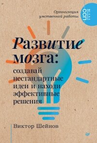 Развитие мозга. Создавай нестандартные идеи и находи эффективные решения - Шейнов Виктор Павлович