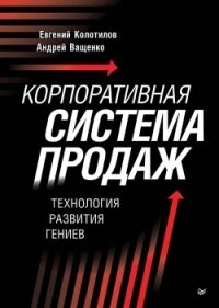 Корпоративная система продаж. Технология развития гениев - Колотилов Евгений (читаем бесплатно книги полностью .txt, .fb2) 📗