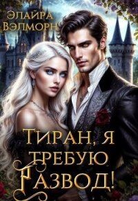 Тиран, я требую развод! (СИ) - Вэлморн Элайра (бесплатные книги полный формат TXT, FB2) 📗