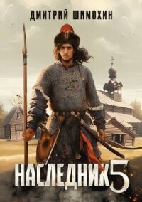 Наследник 5 (СИ) - Шимохин Дмитрий (хороший книги онлайн бесплатно txt, fb2) 📗