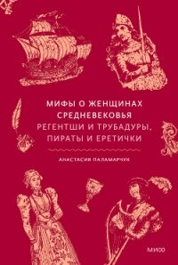 Мифы о женщинах Средневековья. Регентши и трубадуры, пираты и еретички - Паламарчук Анастасия
