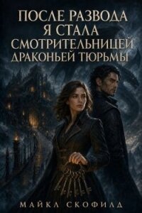 После развода я стала смотрительницей драконьей тюрьмы (СИ) - Скофилд Майкл (читать бесплатно книги без сокращений .TXT, .FB2) 📗