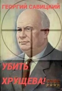 Убить Хрущева! Книга 1 (СИ) - Савицкий Георгий (читать полную версию книги txt, fb2) 📗