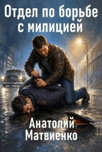 Отдел по борьбе с милицией. Дилогия (СИ) - Матвиенко Анатолий Евгеньевич (читать книги регистрация .txt, .fb2) 📗