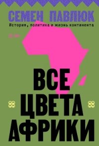 Все цвета Африки. История, политика и жизнь континента - Павлюк Семен (читаем книги онлайн бесплатно полностью без сокращений .txt, .fb2) 📗