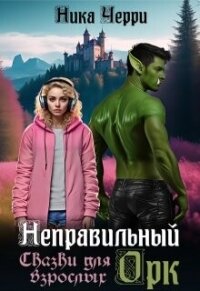 Неправильный Орк. Сказки для взрослых (СИ) - Черри Ника (электронные книги бесплатно txt, fb2) 📗