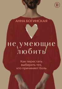 Не умеющие любить. Как перестать выбирать тех, кто причиняет боль - Богинская Анна (полная версия книги txt, fb2) 📗