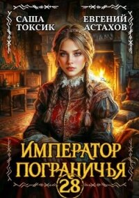 Император Пограничья 28 (СИ) - Астахов Евгений Евгеньевич (книги онлайн бесплатно серия .txt, .fb2) 📗