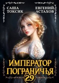 Император Пограничья 29 (СИ) - Астахов Евгений Евгеньевич (книги без регистрации бесплатно полностью .txt, .fb2) 📗