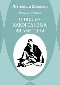 О пользе алкоголизма. Фельетоны - Булгаков Михаил Александрович (читаемые книги читать онлайн бесплатно .txt, .fb2) 📗
