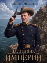 Наследник империи. Том 1 (СИ) - Ланцов Михаил Алексеевич (читаем книги онлайн бесплатно полностью .TXT, .FB2) 📗