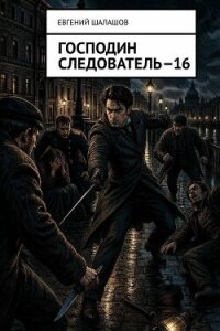 Господин следователь 16 (СИ) - Шалашов Евгений Васильевич (книга бесплатный формат txt, fb2) 📗