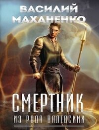 Смертник из рода Валевских 1-10. Компиляция (СИ) - Маханенко Василий Михайлович (книги онлайн полные версии бесплатно .txt, .fb2) 📗
