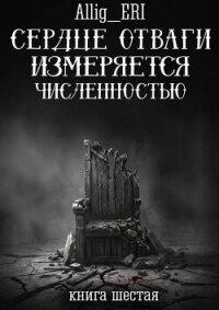Сердце отваги измеряется численностью. Книга 6 (СИ) - "allig_eri" (читать книги онлайн бесплатно полные версии txt, fb2) 📗