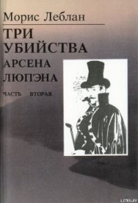 Последние похождения Арсена Люпэна. Часть II: Три убийства Арсена Люпэна - Леблан Морис (версия книг TXT) 📗