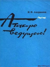 Атакую ведущего! - Андрианов Илья Филиппович (читать полные книги онлайн бесплатно txt) 📗