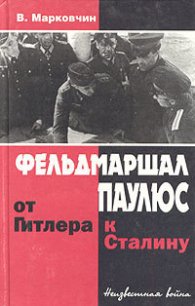 Фельдмаршал Паулюс: от Гитлера к Сталину - Марковчин Владимир (книга бесплатный формат txt) 📗