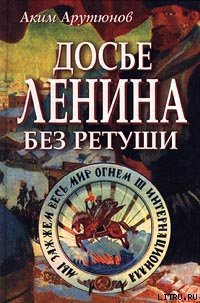 Досье Ленина без ретуши. Документы. Факты. Свидетельства. - Арутюнов Аким (читать книги онлайн регистрации .TXT) 📗