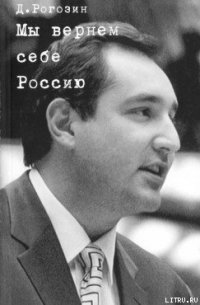 Мы вернем себе Россию - Рогозин Дмитрий Олегович (читать книги онлайн бесплатно серию книг .txt) 📗