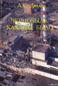 Чернобыль. Как это было - Дятлов Анатолий Степанович (книги без регистрации .TXT) 📗