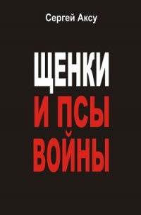 Щенки и псы Войны - Щербаков Сергей Анатольевич "Аксу" (книги онлайн полные .txt) 📗