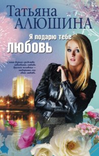 Я подарю тебе любовь - Алюшина Татьяна Александровна (читать книги онлайн полностью без сокращений TXT) 📗