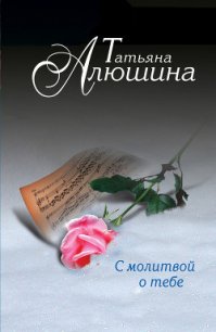 С молитвой о тебе - Алюшина Татьяна Александровна (читать книги онлайн регистрации txt) 📗