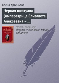 Черная шкатулка (императрица Елизавета Алексеевна – Алексей Охотников) - Арсеньева Елена