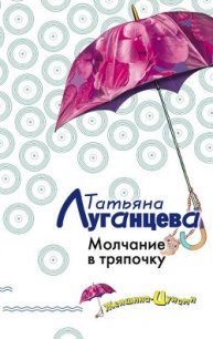 Молчание в тряпочку - Луганцева Татьяна Игоревна (смотреть онлайн бесплатно книга .TXT) 📗