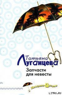 Запчасти для невесты - Луганцева Татьяна Игоревна (книги онлайн полные версии TXT) 📗