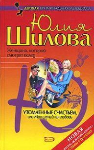Утомленные счастьем, или Моя случайная любовь - Шилова Юлия Витальевна (читать книги онлайн бесплатно серию книг TXT) 📗