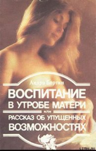 Воспитание в утробе матери, или рассказ об упущенных возможностях - Бертин Андрэ (книги регистрация онлайн .TXT) 📗