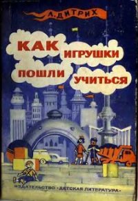 Как игрушки пошли учиться - Дитрих Александр Кириллович (читать книги онлайн бесплатно без сокращение бесплатно .txt) 📗