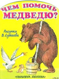Чем помочь медведю? (рис. Сутеева) - Стельмах Михайло Афанасьевич (прочитать книгу .TXT) 📗