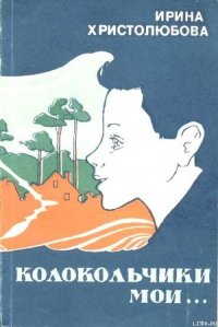 Колокольчики мои - Христолюбова Ирина Петровна (читать книги онлайн бесплатно без сокращение бесплатно TXT) 📗