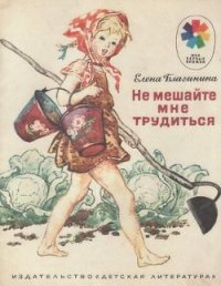 Не мешайте мне трудиться - Благинина Елена Александровна (первая книга .TXT) 📗