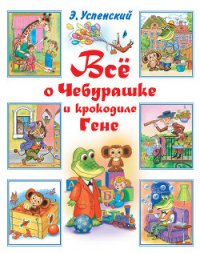 Всё о Чебурашке и крокодиле Гене (сборник) - Успенский Эдуард Николаевич (читать книги бесплатно полностью без регистрации txt) 📗