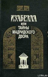 Изабелла, или Тайны Мадридского двора. Том 1 - Борн Георг Фюльборн (книги бесплатно TXT) 📗