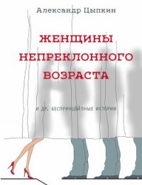 Женщины непреклонного возраста и др. беспринцЫпные рассказы - Цыпкин Александр Евгеньевич (читать книги бесплатно TXT) 📗