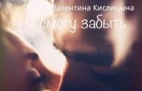 Не смогу забыть (СИ) - Кислицына Валентина "Valya Ruth" (читать книгу онлайн бесплатно полностью без регистрации txt) 📗