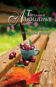 Любовь со вкусом вишни (Смерть в наследство) - Алюшина Татьяна Александровна (книги .TXT) 📗