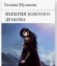 Империя Золотого Дракона - Шулакова Татьяна Юрьевна (книги онлайн полные версии бесплатно txt) 📗