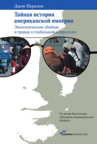 Тайная история американской империи: Экономические убийцы и правда о глобальной коррупции - Перкинс Джон М.