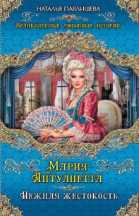 Мария-Антуанетта. Нежная жестокость - Павлищева Наталья Павловна (читать лучшие читаемые книги txt) 📗