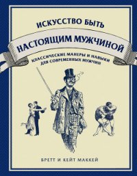 Искусство быть настоящим мужчиной. Классические навыки и манеры для современных мужчин - Маккей Кейт